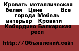 Кровать металлическая белая › Цена ­ 850 - Все города Мебель, интерьер » Кровати   . Кабардино-Балкарская респ.